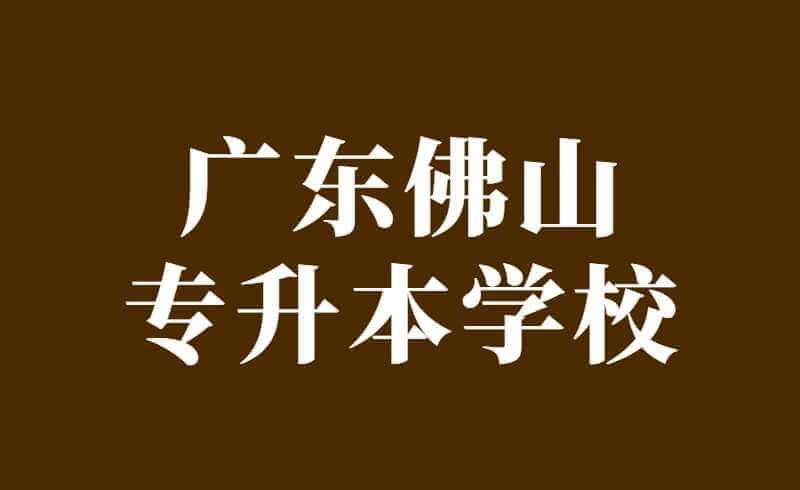 广东佛山专升本的学校有哪些？