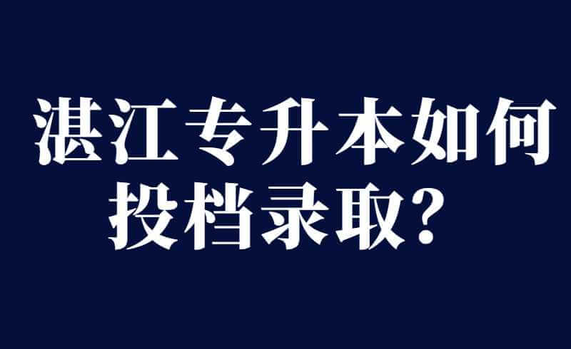 湛江专升本如何投档录取？