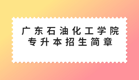 广东石油化工学院专升本招生简章