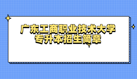 广东工商职业技术大学专升本招生简章