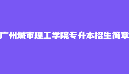 广州城市理工学院专升本招生简章