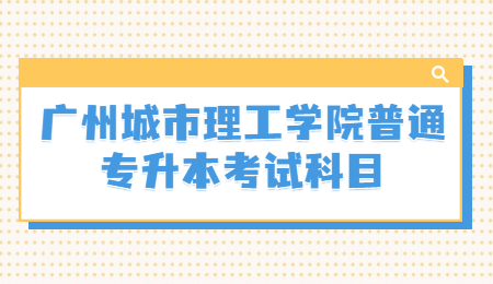 广州城市理工学院普通专升本考试科目