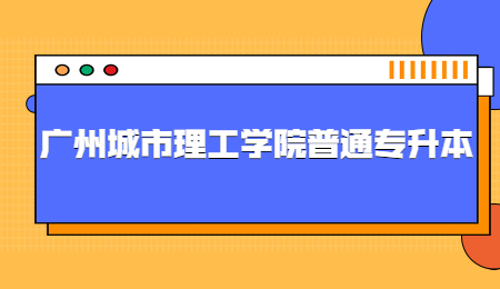 广州城市理工学院普通专升本 专升本报名时间