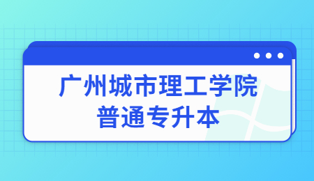 广州城市理工学院普通专升本