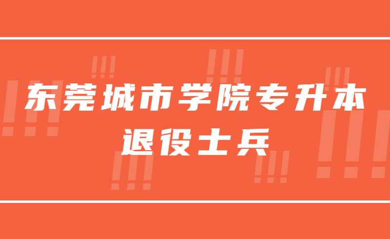 确定！东莞城市学院专升本退役士兵综合考察为线上考试