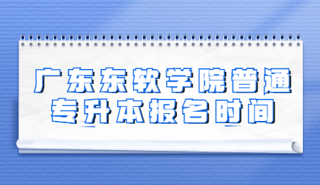 广东东软学院普通专升本报名时间