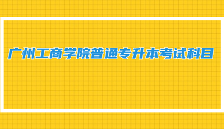 广州工商学院普通专升本考试科目