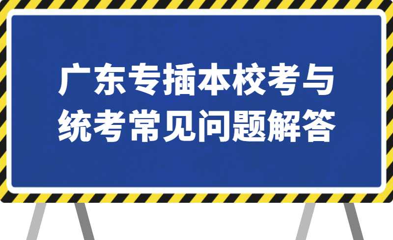 汇总！广东专插本校考与统考常见问题解答