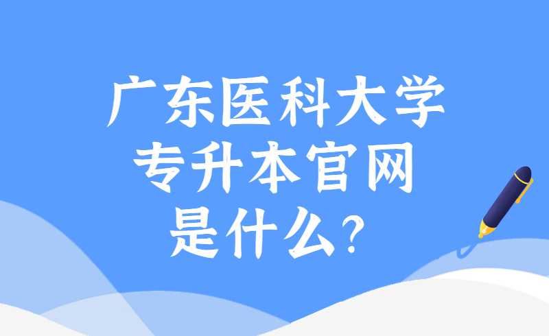 广东医科大学专升本官网是什么？