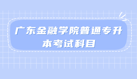 广东金融学院普通专升本考试科目