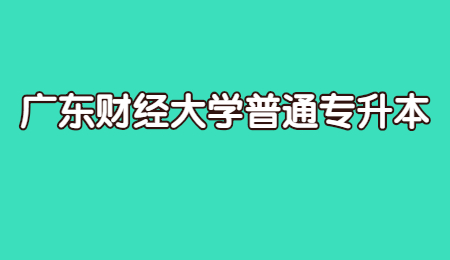 广东财经大学普通专升本报名时间