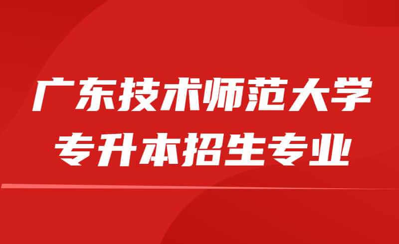 2022年广东技术师范大学专升本招生专业有哪些？