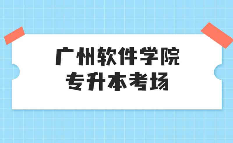 广州软件学院2022年普通专升本考试考点温馨提示