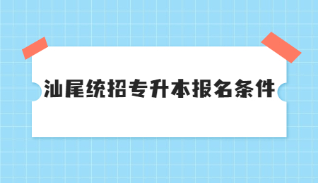 汕尾统招专升本报名条件