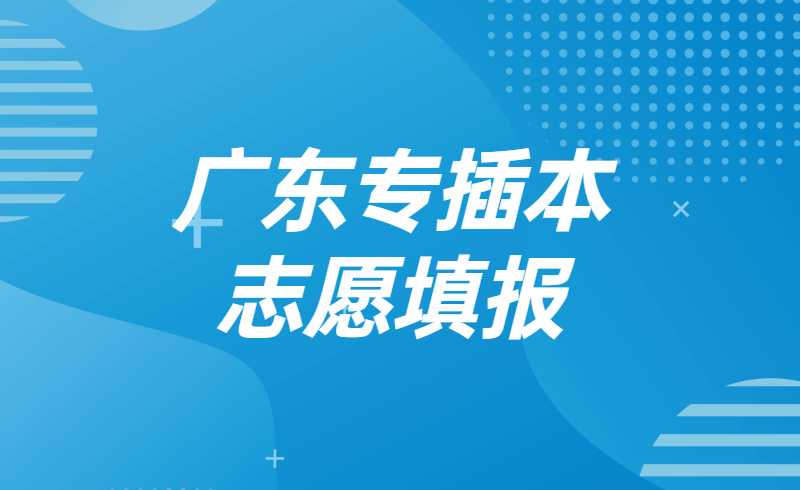 参考21年专插本政策！汇总广东专插本志愿填报答疑!