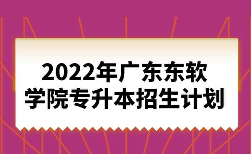 2022年广东东软学院专升本招生计划公布!共计招生1626人!