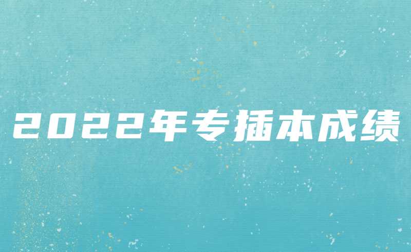 解答!2022年专插本公布成绩时间以及上岸分数等问题