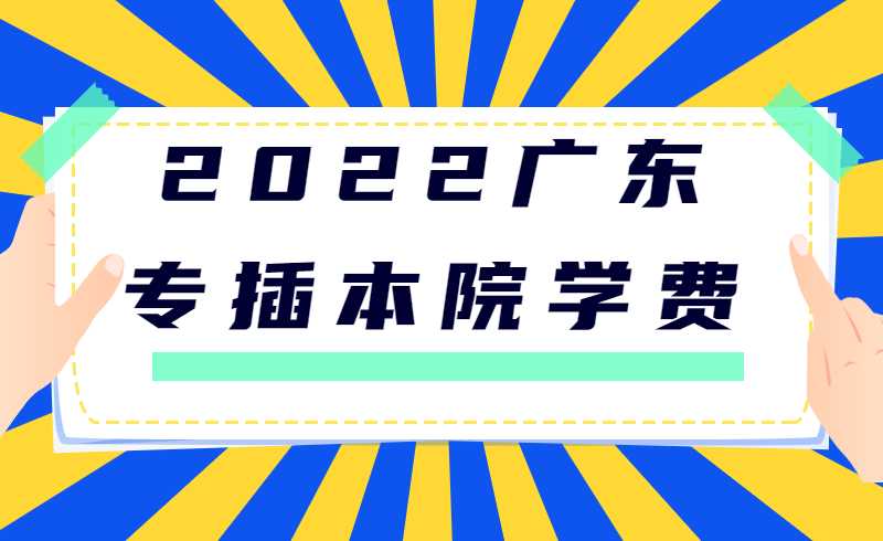 2022广东专插本院校学费汇总，资助政策来了！
