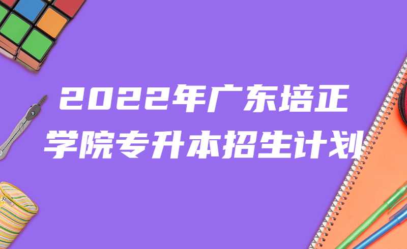 2022年广东培正学院专升本招生计划公布，招生1540人!
