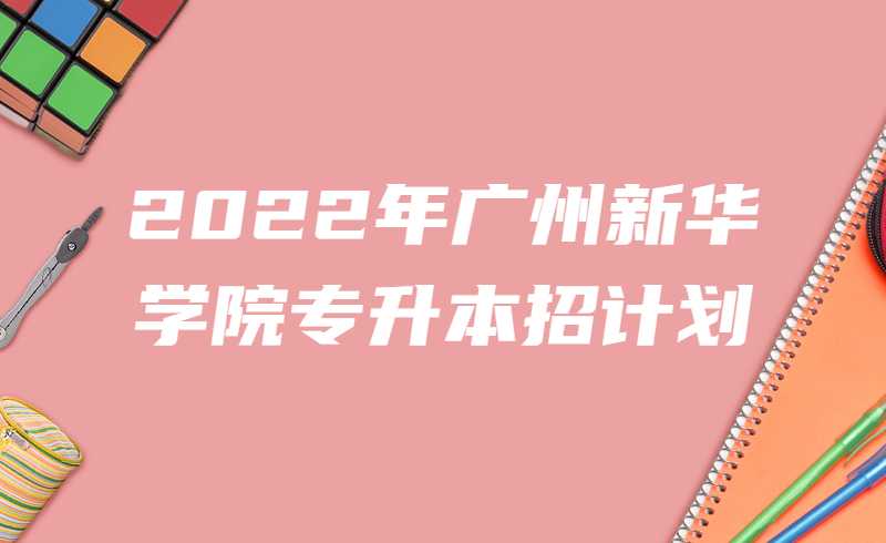 扩招1435人!2022年广州新华学院专升本招计划公布！