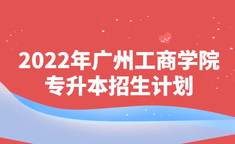 2022年广州工商学院专升本招生计划公布！
