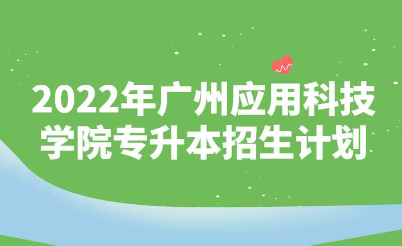 2022年广州应用科技学院专升本招生计划4620人!