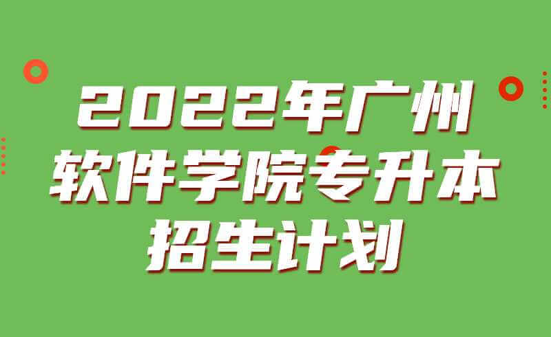 2022年广州软件学院专升本招生计划公布！