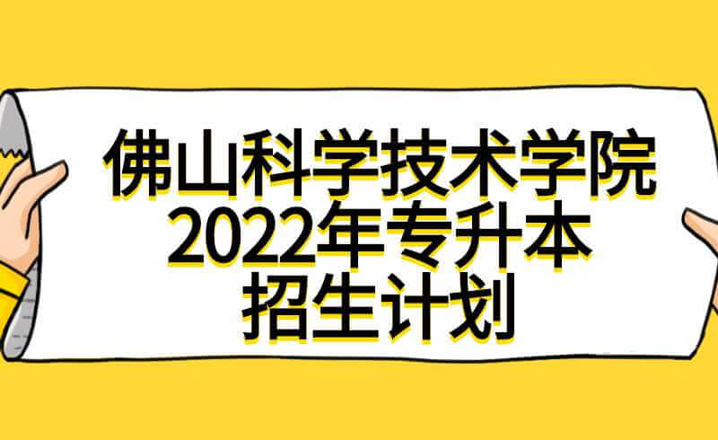 佛山科学技术学院2022年专升本招生计划公布！