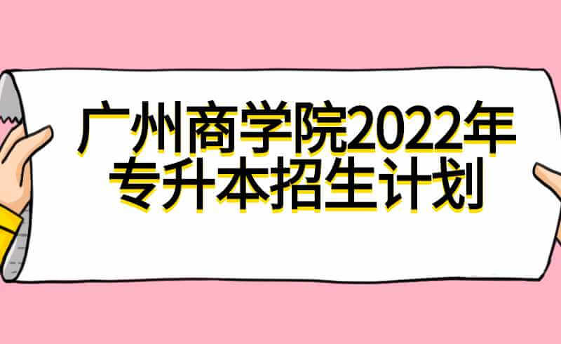广州商学院2022年专升本招生计划公布！