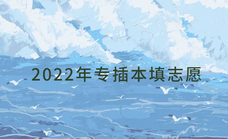 2022年专插本填志愿时间发布!真实截图教你填志愿!