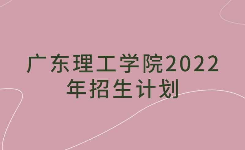 广东理工学院2022年招生计划公布！
