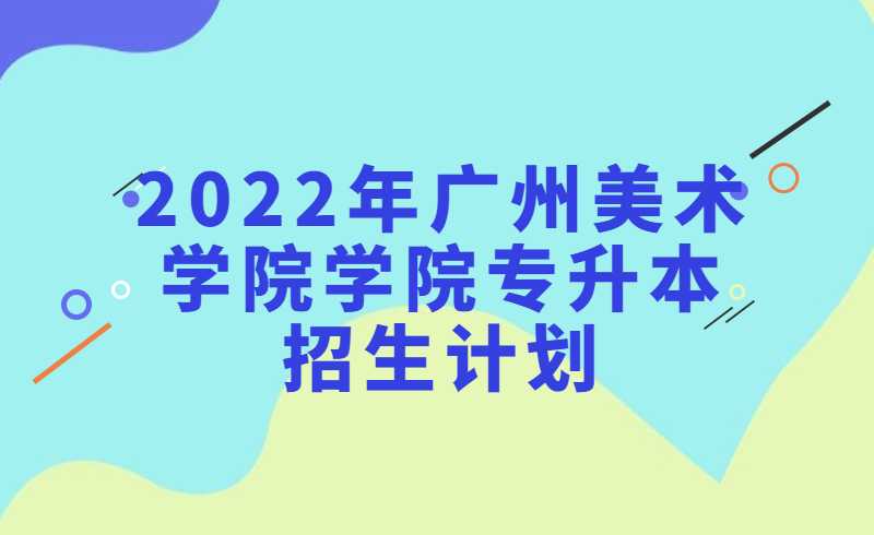 2022年广州美术学院学院专升本招生计划有所调整