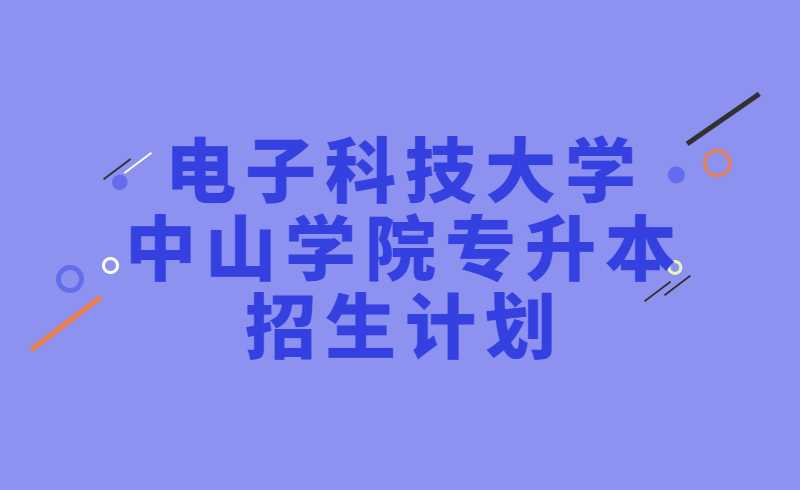 2022年电子科技大学中山学院专升本招生计划！