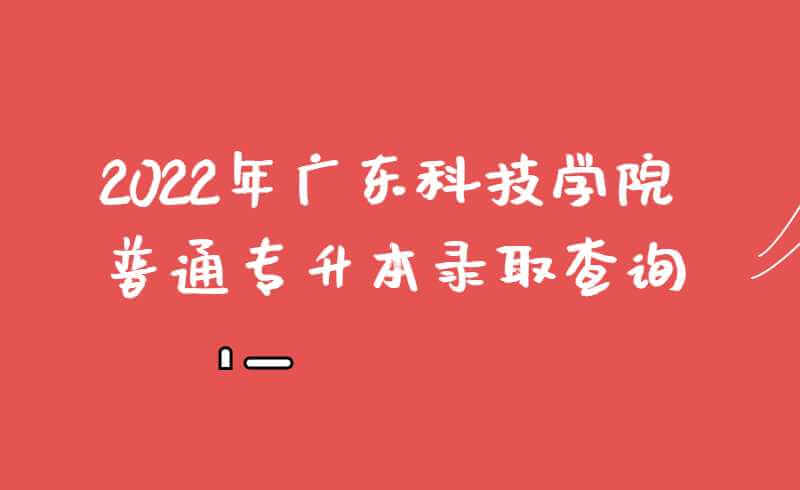 2022年广东科技学院普通专升本录取结果查询!