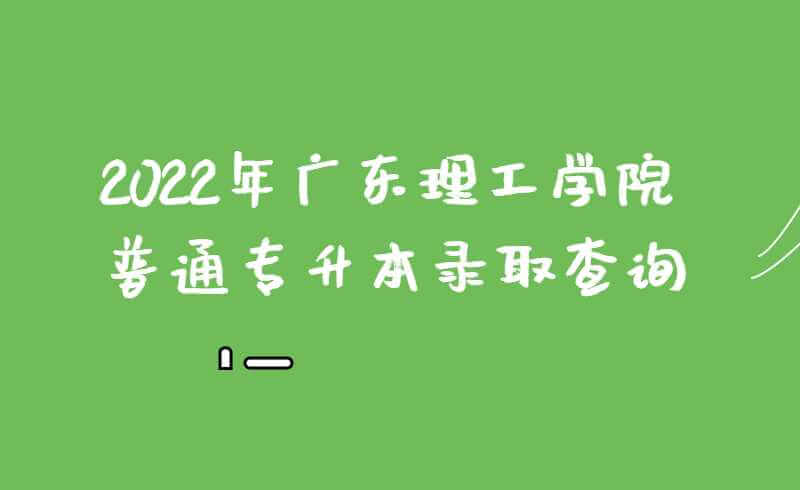 2022年广东理工学院普通专升本录取结果查询!