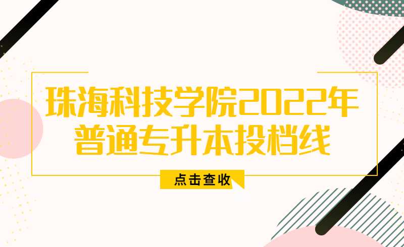 珠海科技学院2022年普通专升本投档线公布，速看!