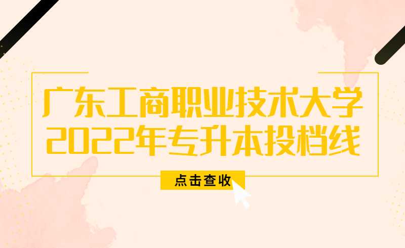 广东工商职业技术大学2022年普通专升本普通批投档线公布!