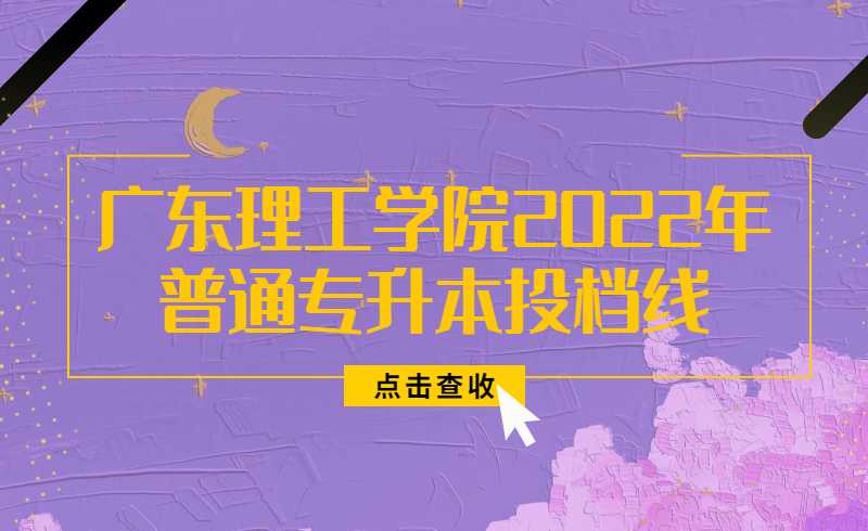 广东理工学院2022年普通专升本投档线公布!附录取查询办法