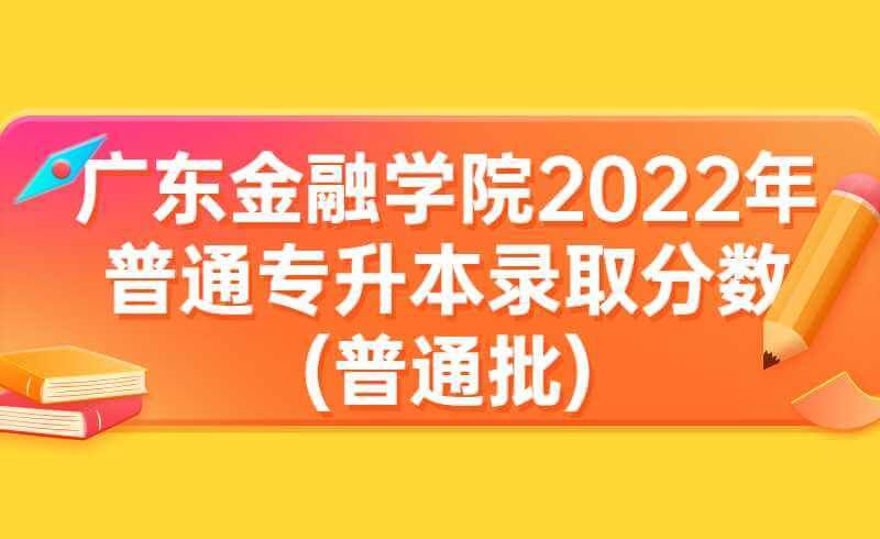 广东金融学院2022年普通专升本录取分数统计(普通批)