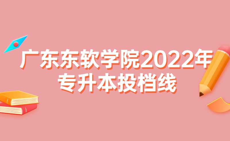 广东东软学院2022年普通专升本投档线公布!