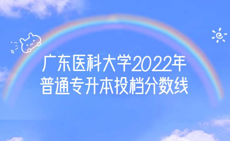 广东医科大学2022年普通专升本投档分数线公布！