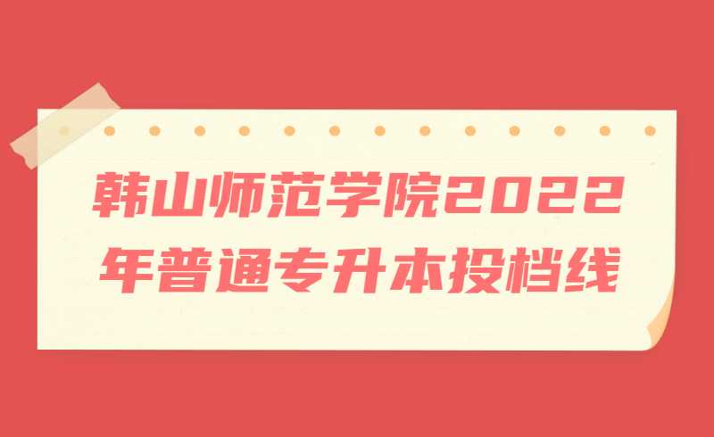 韩山师范学院2022年普通专升本投档线公布！