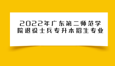 2022年广东第二师范学院退役士兵专升本招生专业