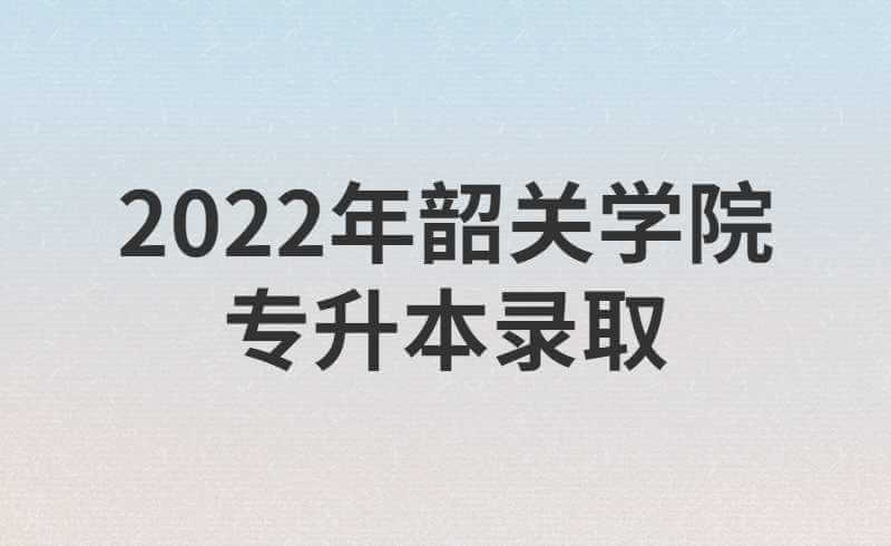 速看！2022年韶关学院专升本录取考生须知