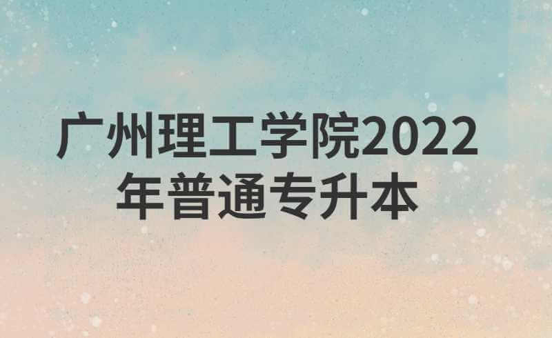 广州理工学院2022年普通专升本新生，你们关心的问题在这里!