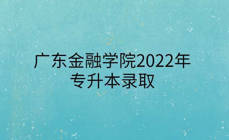 广东金融学院2022年专升本录取学生档案、党团组织关系转接通知