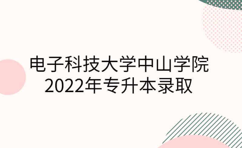 电子科技大学中山学院2022年专升本录取通知书已发出