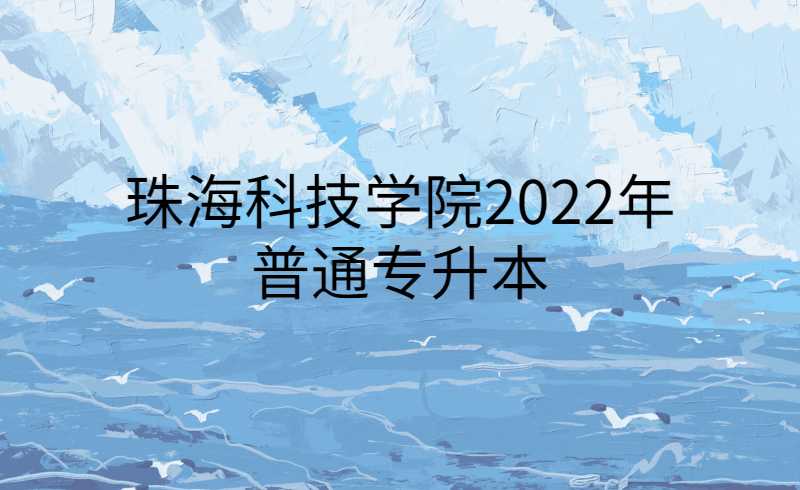 珠海科技学院2022年普通专升本新生入学须知