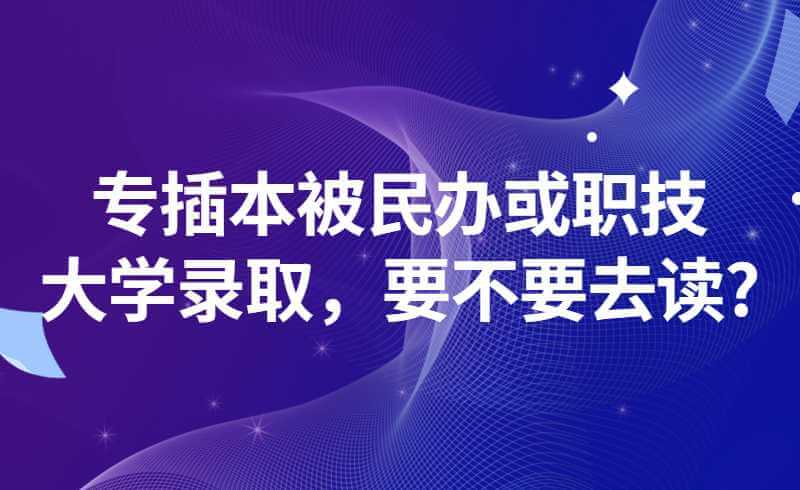 专插本被民办或职技大学录取，要不要去读?有不少考生放弃入学!