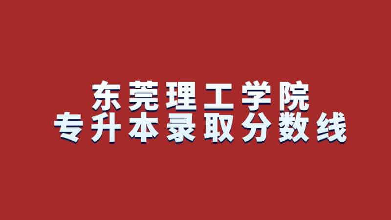 东莞理工学院专升本录取分数线对比(2020-2022年)